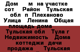 Дом 130 м² на участке 5 сот. › Район ­ Тульская обл, п. Плеханово › Улица ­ Ленина › Общая площадь дома ­ 130 - Тульская обл., Тула г. Недвижимость » Дома, коттеджи, дачи продажа   . Тульская обл.,Тула г.